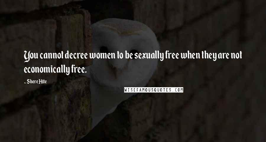 Shere Hite Quotes: You cannot decree women to be sexually free when they are not economically free.