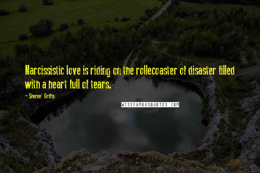 Sheree' Griffin Quotes: Narcissistic love is riding on the rollecoaster of disaster filled with a heart full of tears.