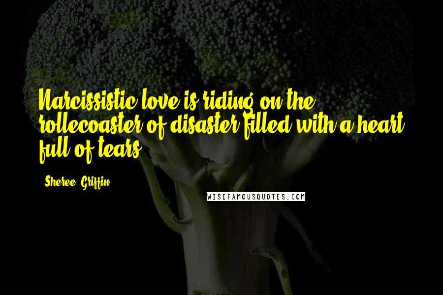 Sheree' Griffin Quotes: Narcissistic love is riding on the rollecoaster of disaster filled with a heart full of tears.
