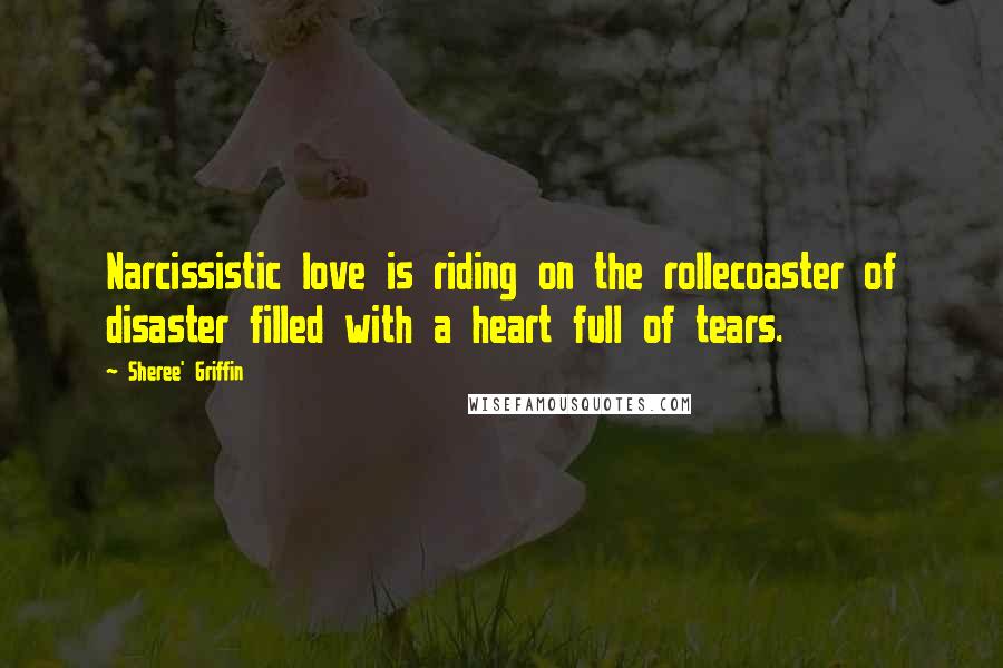 Sheree' Griffin Quotes: Narcissistic love is riding on the rollecoaster of disaster filled with a heart full of tears.