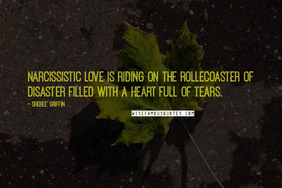 Sheree' Griffin Quotes: Narcissistic love is riding on the rollecoaster of disaster filled with a heart full of tears.