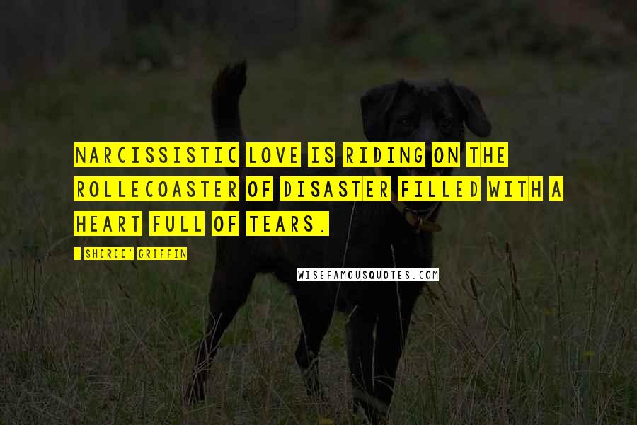Sheree' Griffin Quotes: Narcissistic love is riding on the rollecoaster of disaster filled with a heart full of tears.