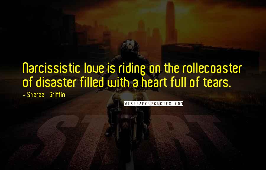 Sheree' Griffin Quotes: Narcissistic love is riding on the rollecoaster of disaster filled with a heart full of tears.