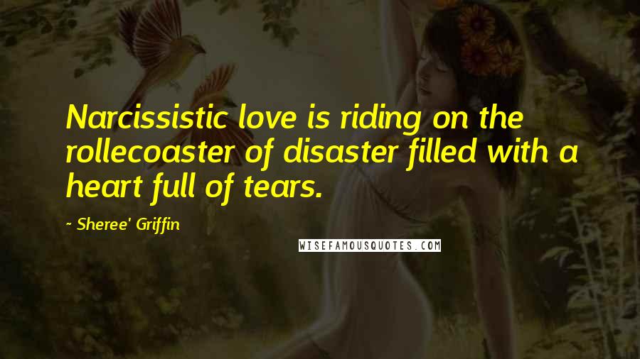 Sheree' Griffin Quotes: Narcissistic love is riding on the rollecoaster of disaster filled with a heart full of tears.
