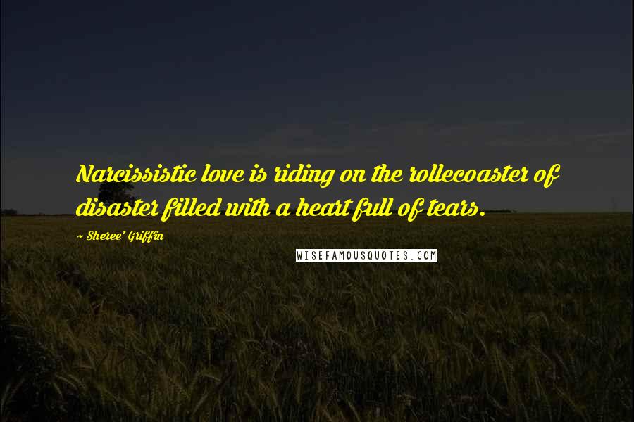 Sheree' Griffin Quotes: Narcissistic love is riding on the rollecoaster of disaster filled with a heart full of tears.