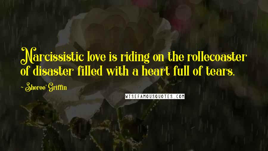 Sheree' Griffin Quotes: Narcissistic love is riding on the rollecoaster of disaster filled with a heart full of tears.