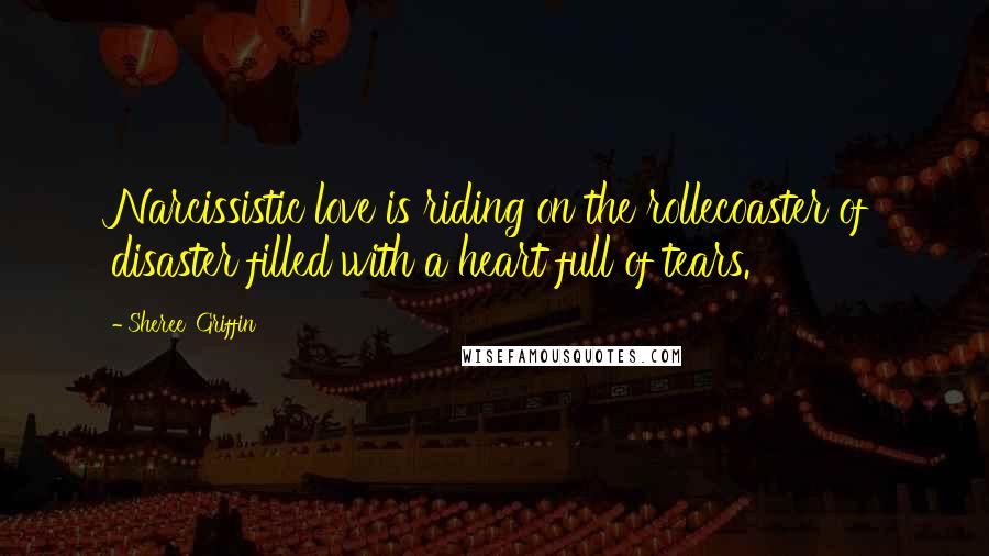 Sheree' Griffin Quotes: Narcissistic love is riding on the rollecoaster of disaster filled with a heart full of tears.