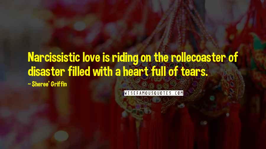 Sheree' Griffin Quotes: Narcissistic love is riding on the rollecoaster of disaster filled with a heart full of tears.