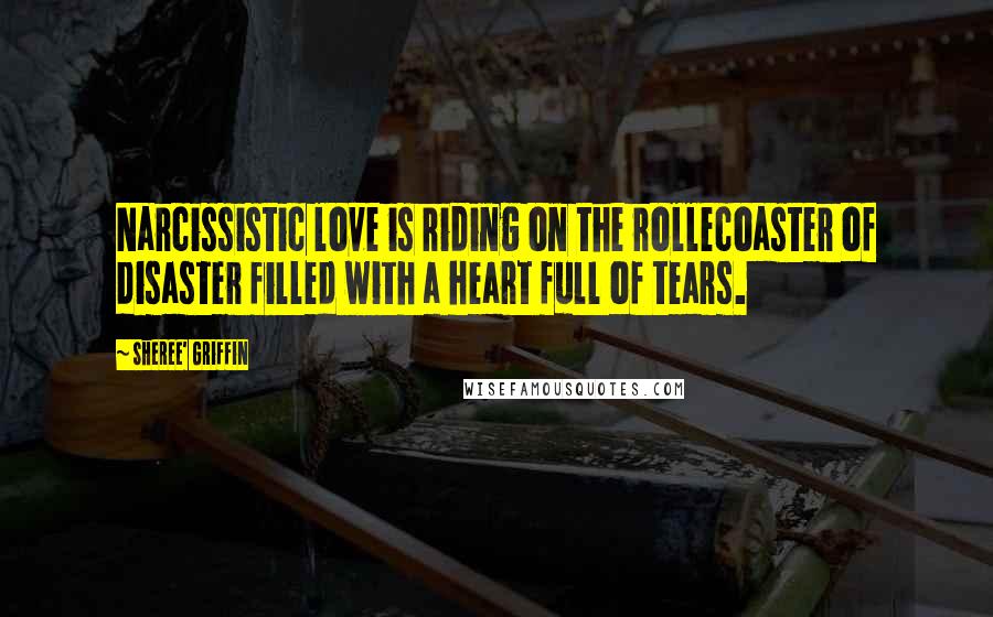 Sheree' Griffin Quotes: Narcissistic love is riding on the rollecoaster of disaster filled with a heart full of tears.