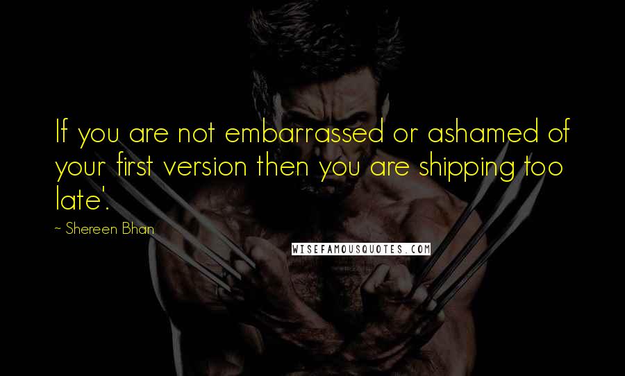 Shereen Bhan Quotes: If you are not embarrassed or ashamed of your first version then you are shipping too late'.