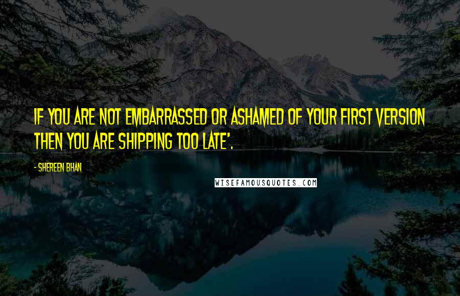 Shereen Bhan Quotes: If you are not embarrassed or ashamed of your first version then you are shipping too late'.