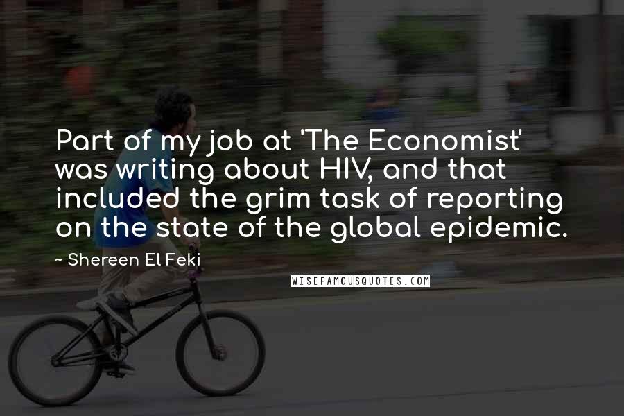 Shereen El Feki Quotes: Part of my job at 'The Economist' was writing about HIV, and that included the grim task of reporting on the state of the global epidemic.