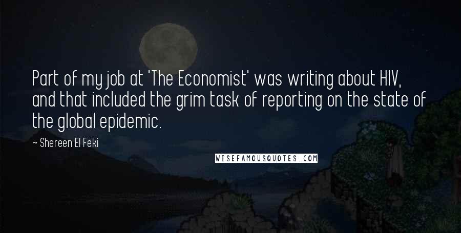 Shereen El Feki Quotes: Part of my job at 'The Economist' was writing about HIV, and that included the grim task of reporting on the state of the global epidemic.