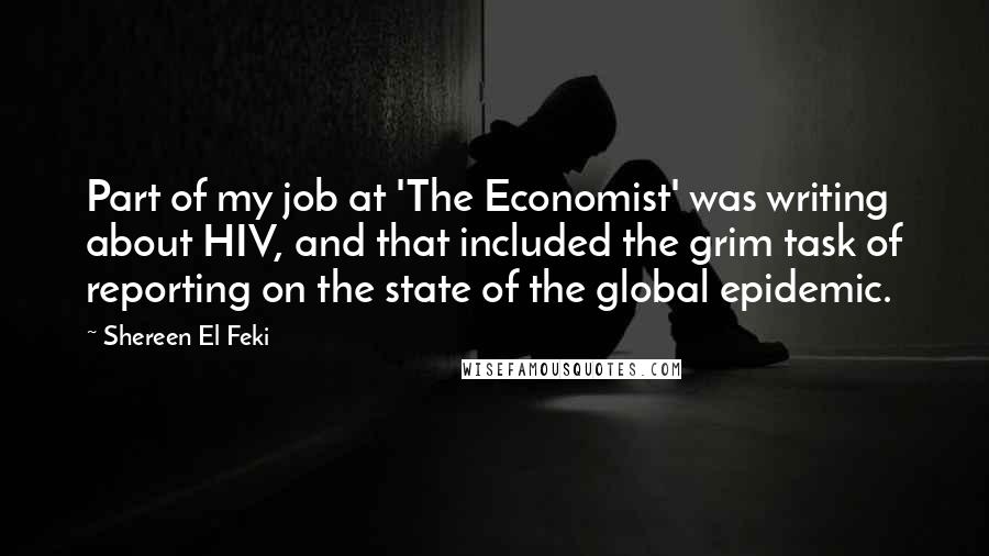 Shereen El Feki Quotes: Part of my job at 'The Economist' was writing about HIV, and that included the grim task of reporting on the state of the global epidemic.