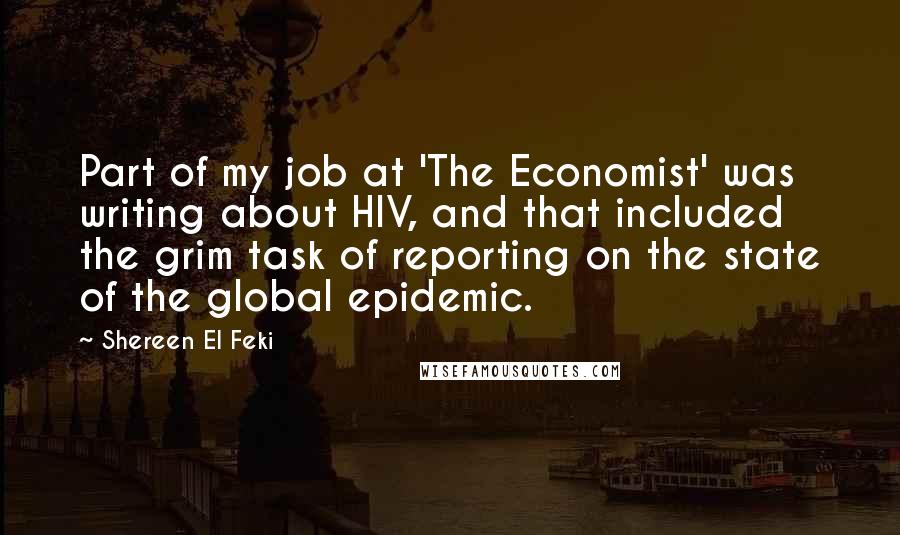 Shereen El Feki Quotes: Part of my job at 'The Economist' was writing about HIV, and that included the grim task of reporting on the state of the global epidemic.