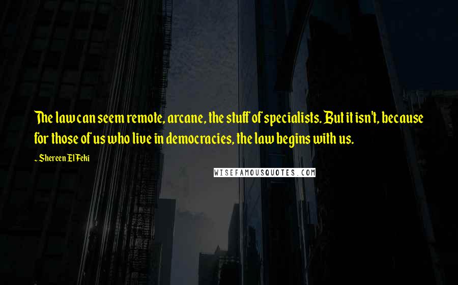 Shereen El Feki Quotes: The law can seem remote, arcane, the stuff of specialists. But it isn't, because for those of us who live in democracies, the law begins with us.