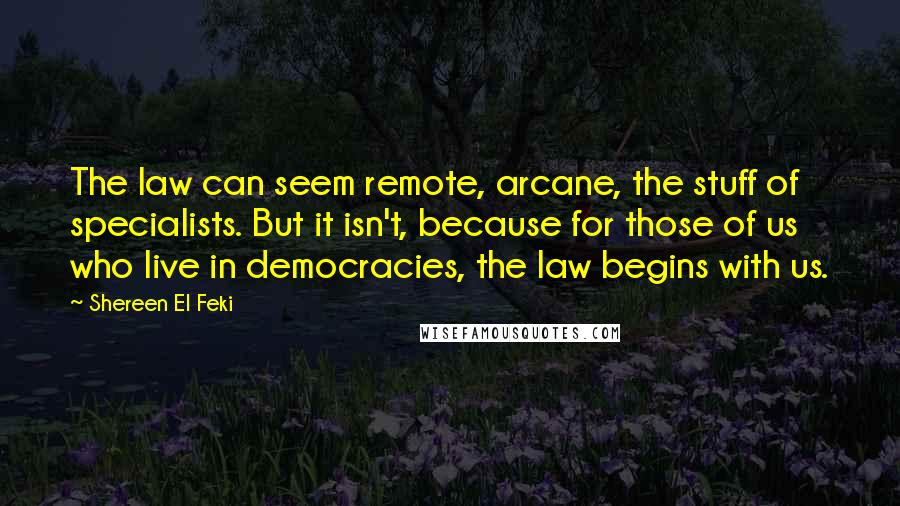 Shereen El Feki Quotes: The law can seem remote, arcane, the stuff of specialists. But it isn't, because for those of us who live in democracies, the law begins with us.
