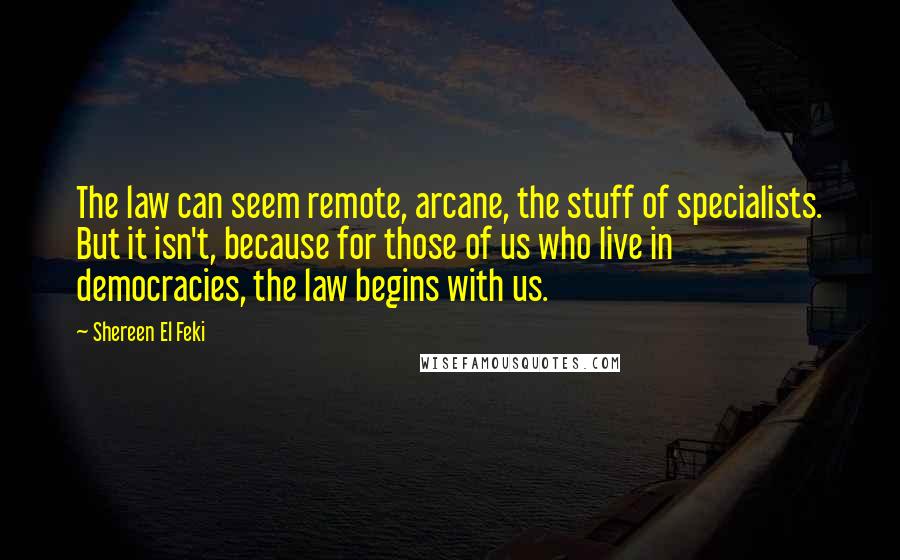Shereen El Feki Quotes: The law can seem remote, arcane, the stuff of specialists. But it isn't, because for those of us who live in democracies, the law begins with us.