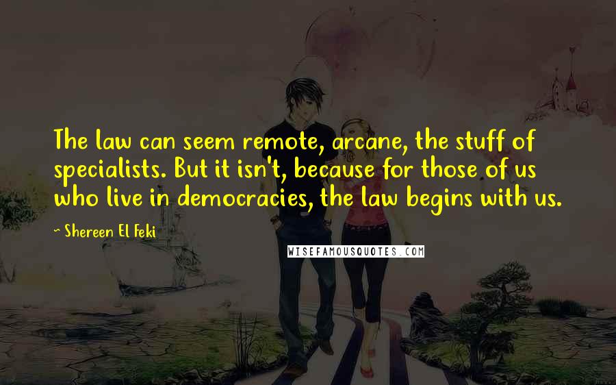 Shereen El Feki Quotes: The law can seem remote, arcane, the stuff of specialists. But it isn't, because for those of us who live in democracies, the law begins with us.