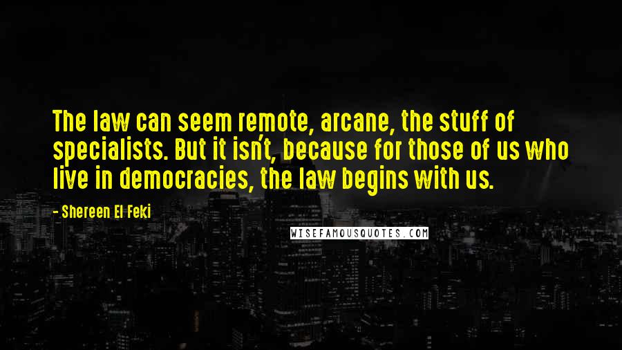 Shereen El Feki Quotes: The law can seem remote, arcane, the stuff of specialists. But it isn't, because for those of us who live in democracies, the law begins with us.