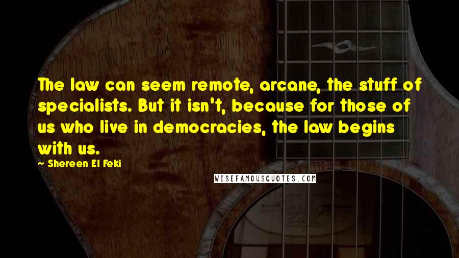 Shereen El Feki Quotes: The law can seem remote, arcane, the stuff of specialists. But it isn't, because for those of us who live in democracies, the law begins with us.
