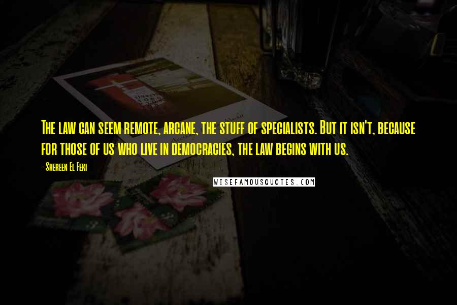 Shereen El Feki Quotes: The law can seem remote, arcane, the stuff of specialists. But it isn't, because for those of us who live in democracies, the law begins with us.