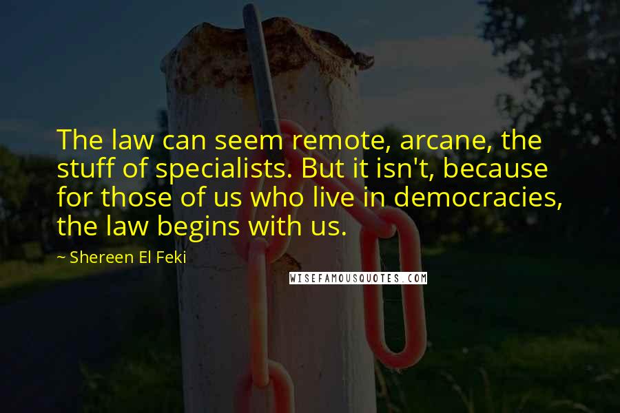 Shereen El Feki Quotes: The law can seem remote, arcane, the stuff of specialists. But it isn't, because for those of us who live in democracies, the law begins with us.