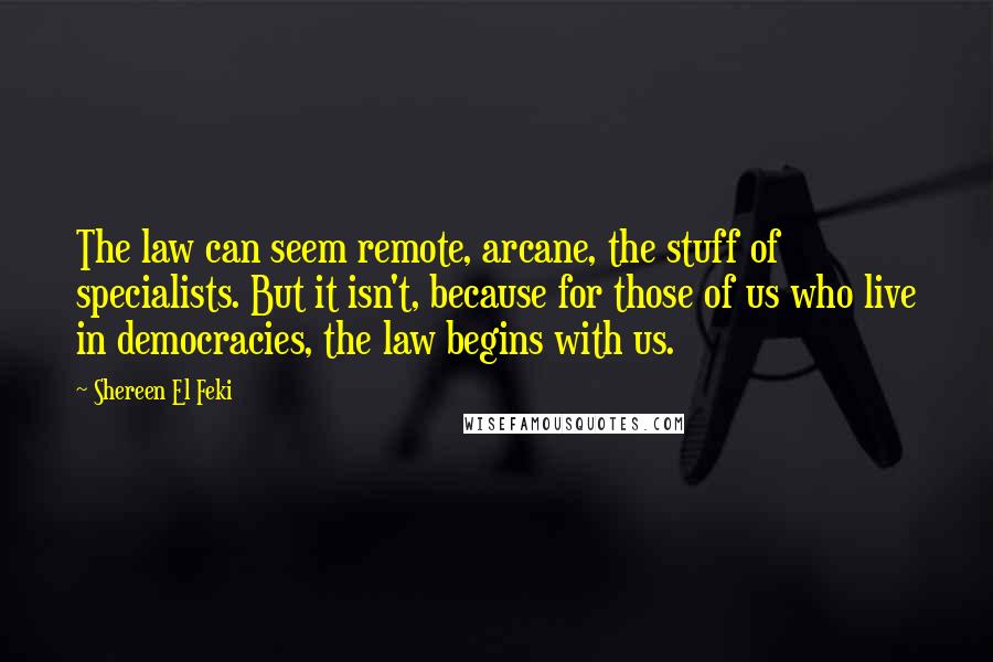 Shereen El Feki Quotes: The law can seem remote, arcane, the stuff of specialists. But it isn't, because for those of us who live in democracies, the law begins with us.