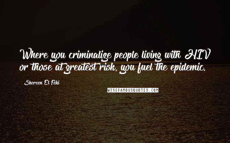 Shereen El Feki Quotes: Where you criminalize people living with HIV or those at greatest risk, you fuel the epidemic.
