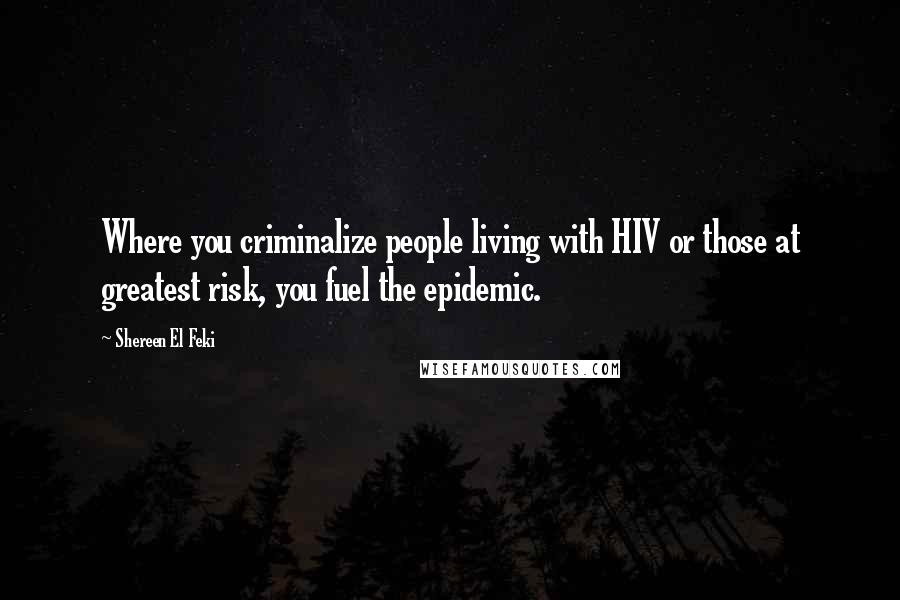 Shereen El Feki Quotes: Where you criminalize people living with HIV or those at greatest risk, you fuel the epidemic.