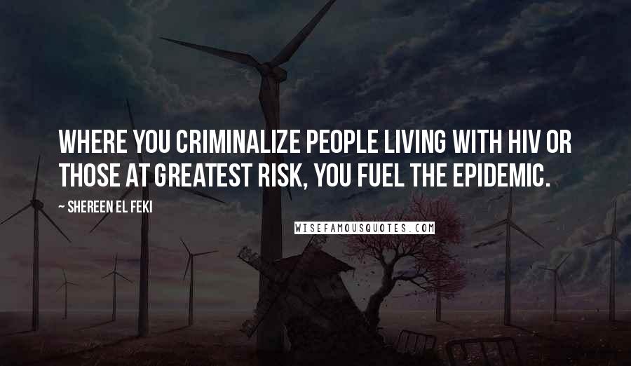 Shereen El Feki Quotes: Where you criminalize people living with HIV or those at greatest risk, you fuel the epidemic.