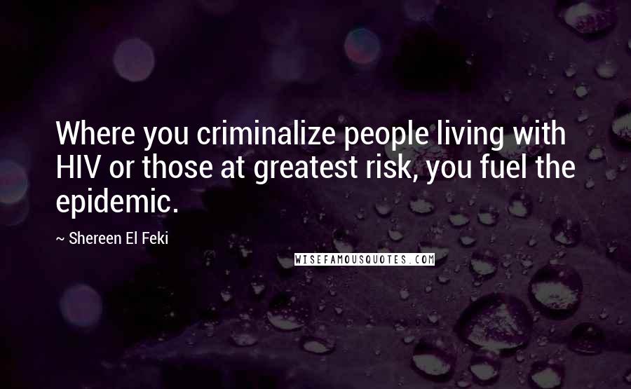 Shereen El Feki Quotes: Where you criminalize people living with HIV or those at greatest risk, you fuel the epidemic.