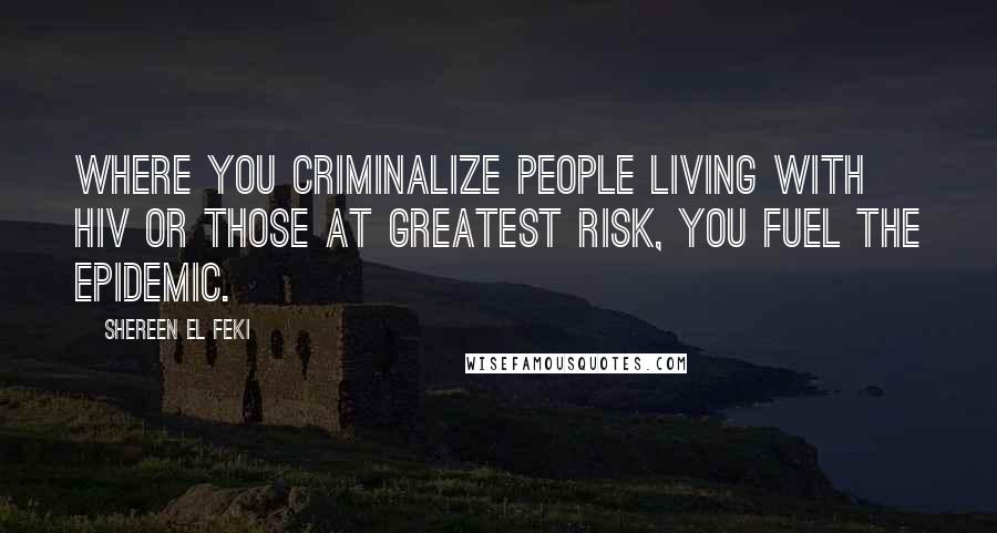 Shereen El Feki Quotes: Where you criminalize people living with HIV or those at greatest risk, you fuel the epidemic.