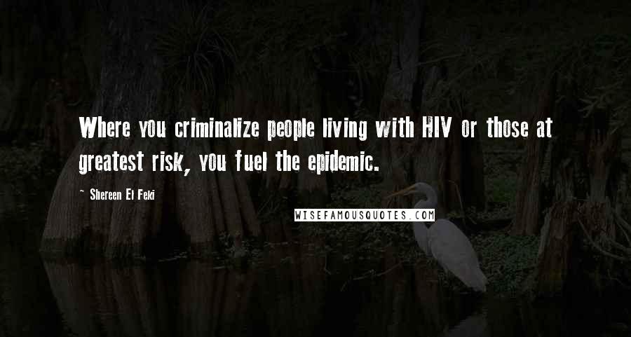 Shereen El Feki Quotes: Where you criminalize people living with HIV or those at greatest risk, you fuel the epidemic.