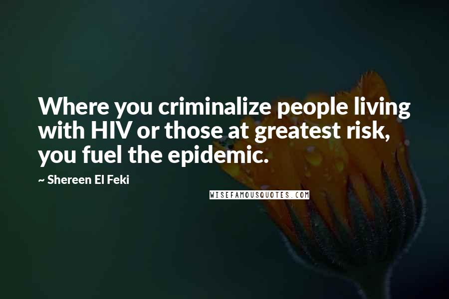 Shereen El Feki Quotes: Where you criminalize people living with HIV or those at greatest risk, you fuel the epidemic.