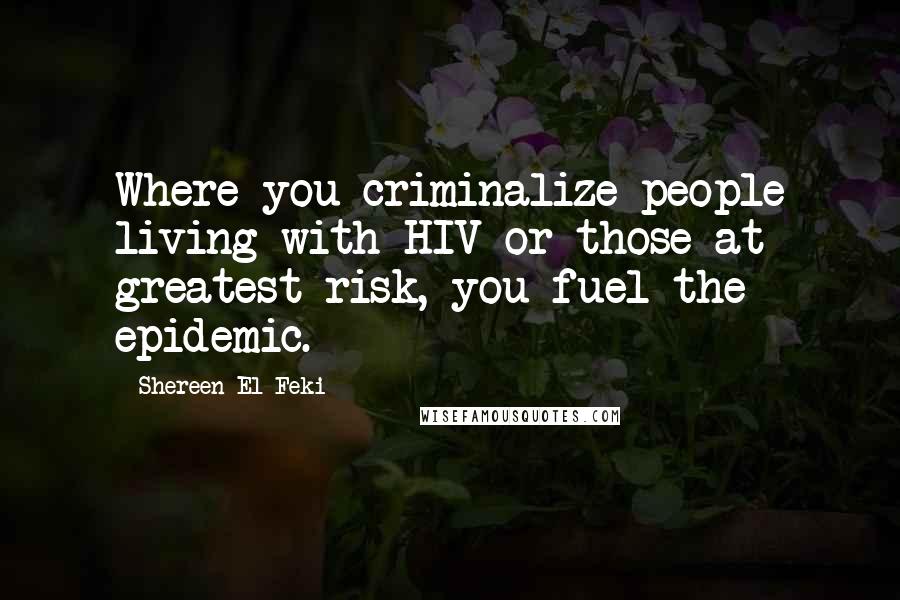 Shereen El Feki Quotes: Where you criminalize people living with HIV or those at greatest risk, you fuel the epidemic.