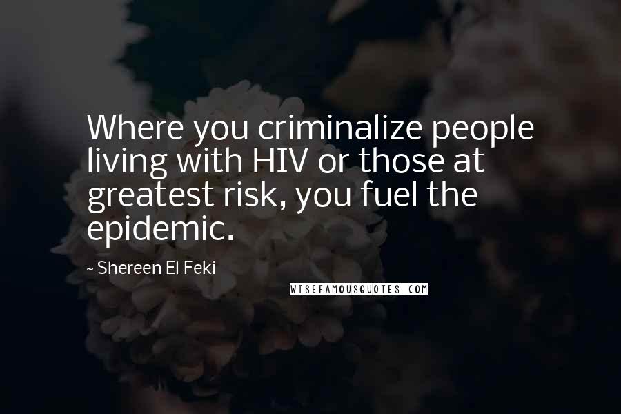 Shereen El Feki Quotes: Where you criminalize people living with HIV or those at greatest risk, you fuel the epidemic.