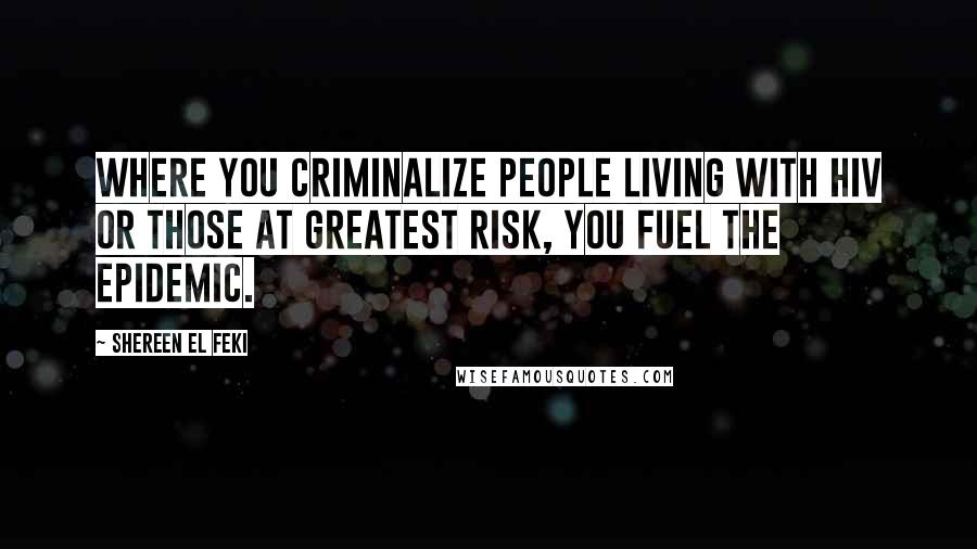 Shereen El Feki Quotes: Where you criminalize people living with HIV or those at greatest risk, you fuel the epidemic.
