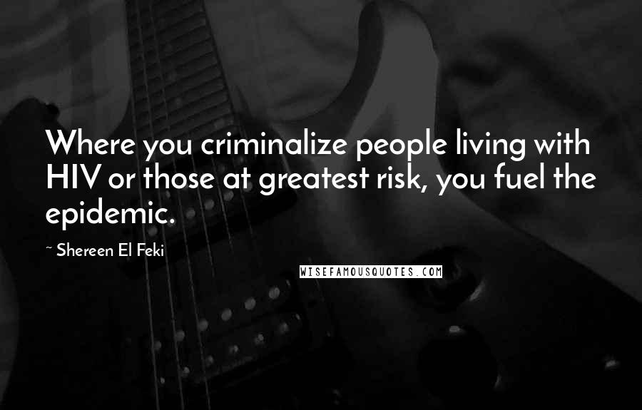 Shereen El Feki Quotes: Where you criminalize people living with HIV or those at greatest risk, you fuel the epidemic.