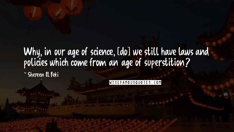 Shereen El Feki Quotes: Why, in our age of science, [do] we still have laws and policies which come from an age of superstition?