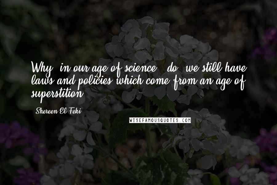 Shereen El Feki Quotes: Why, in our age of science, [do] we still have laws and policies which come from an age of superstition?