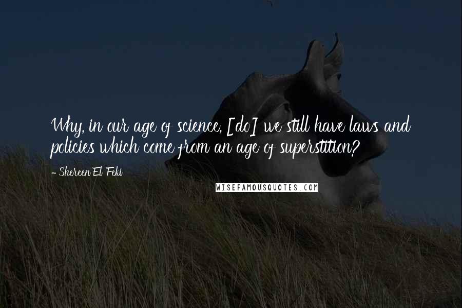 Shereen El Feki Quotes: Why, in our age of science, [do] we still have laws and policies which come from an age of superstition?