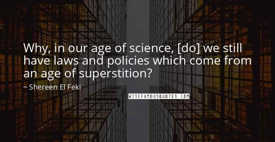 Shereen El Feki Quotes: Why, in our age of science, [do] we still have laws and policies which come from an age of superstition?