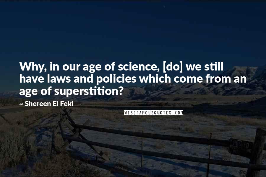 Shereen El Feki Quotes: Why, in our age of science, [do] we still have laws and policies which come from an age of superstition?
