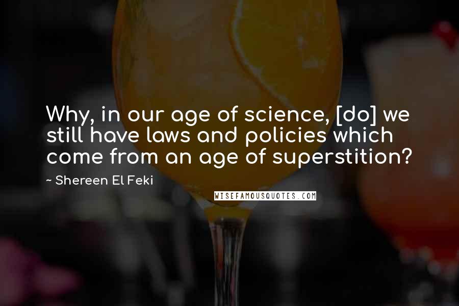 Shereen El Feki Quotes: Why, in our age of science, [do] we still have laws and policies which come from an age of superstition?