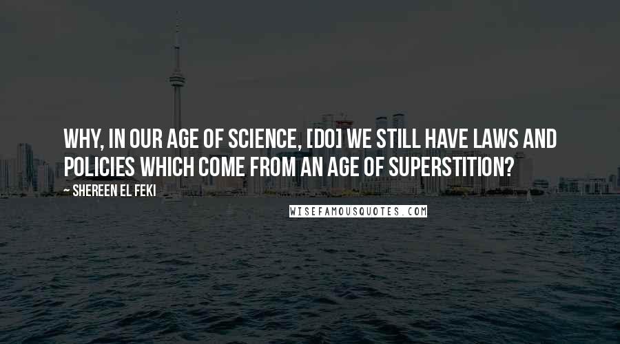 Shereen El Feki Quotes: Why, in our age of science, [do] we still have laws and policies which come from an age of superstition?