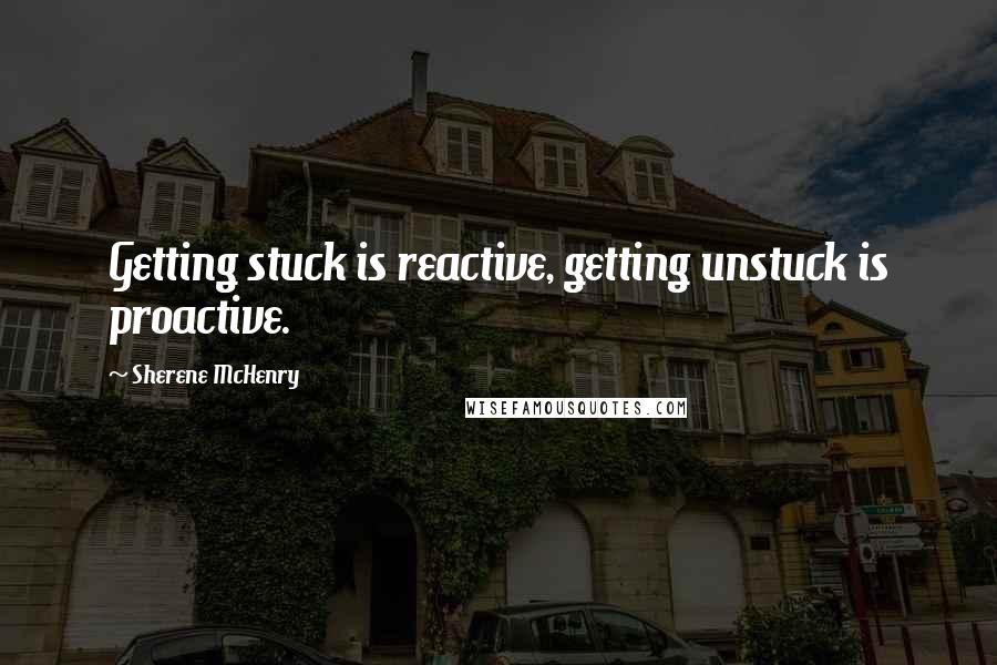 Sherene McHenry Quotes: Getting stuck is reactive, getting unstuck is proactive.