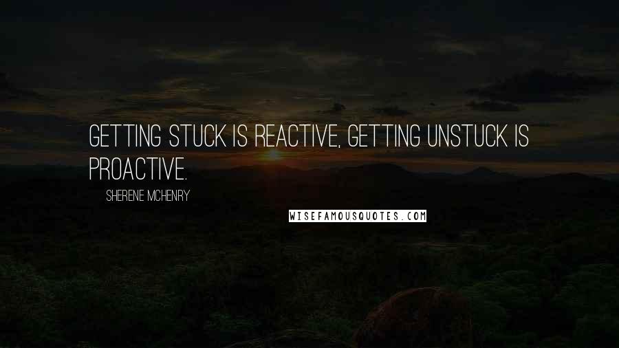 Sherene McHenry Quotes: Getting stuck is reactive, getting unstuck is proactive.