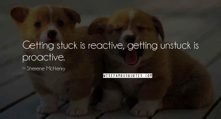 Sherene McHenry Quotes: Getting stuck is reactive, getting unstuck is proactive.