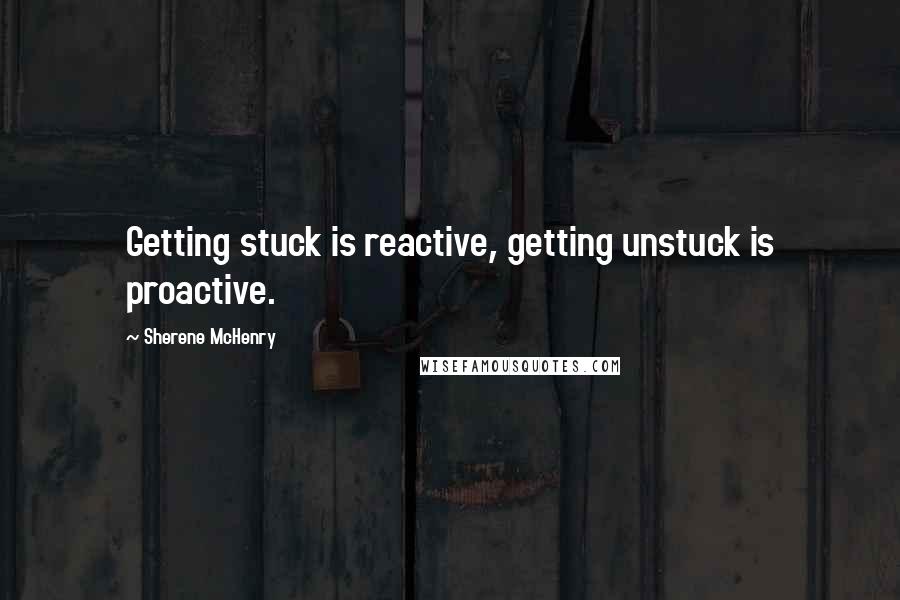 Sherene McHenry Quotes: Getting stuck is reactive, getting unstuck is proactive.